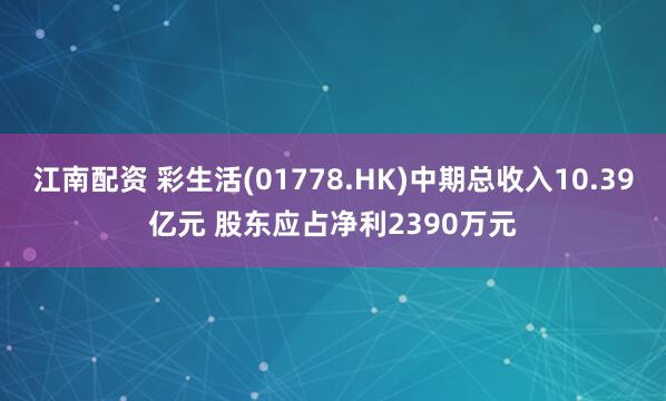 江南配资 彩生活(01778.HK)中期总收入10.39亿元 股东应占净利2390万元