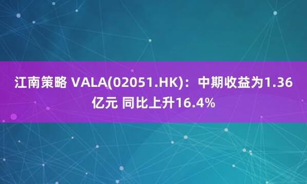 江南策略 VALA(02051.HK)：中期收益为1.36亿元 同比上升16.4%