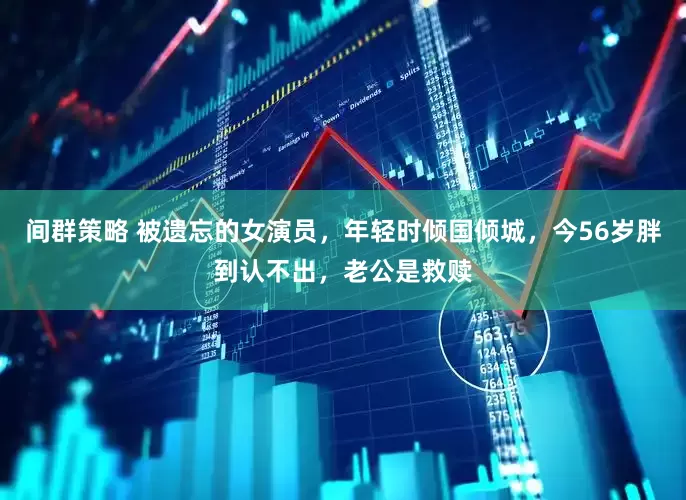 间群策略 被遗忘的女演员，年轻时倾国倾城，今56岁胖到认不出，老公是救赎