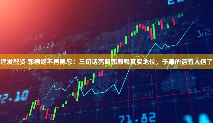 建发配资 郭德纲不再隐忍！三句话亮明郭麒麟真实地位，于谦的话有人信了