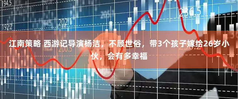 江南策略 西游记导演杨洁，不顾世俗，带3个孩子嫁给26岁小伙，会有多幸福