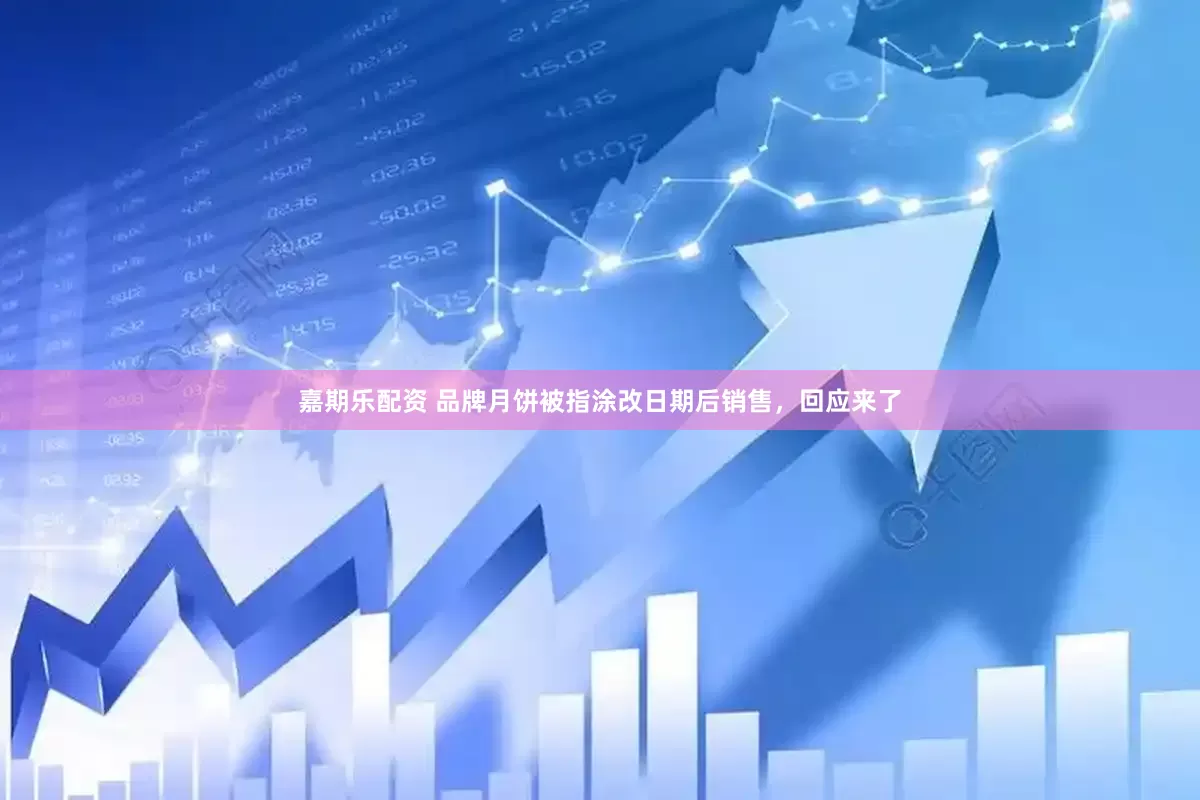 嘉期乐配资 品牌月饼被指涂改日期后销售，回应来了