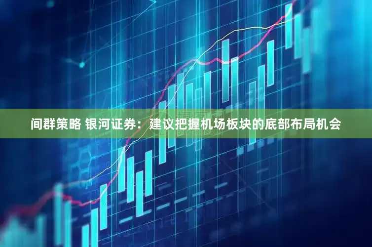 间群策略 银河证券：建议把握机场板块的底部布局机会