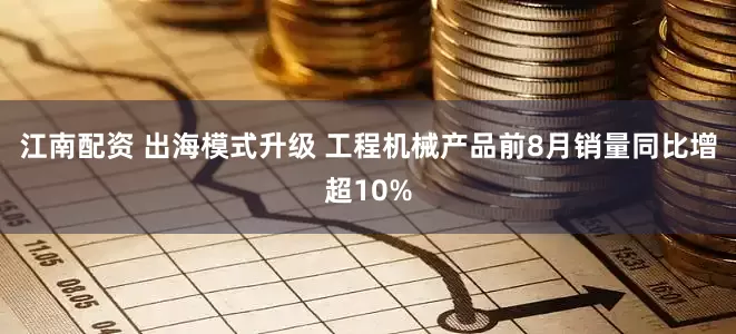江南配资 出海模式升级 工程机械产品前8月销量同比增超10%
