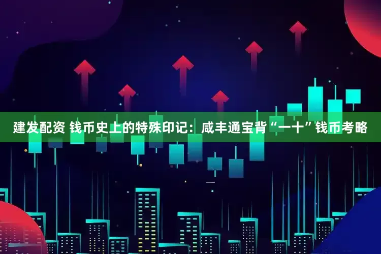 建发配资 钱币史上的特殊印记：咸丰通宝背“一十”钱币考略