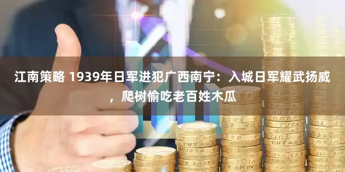 江南策略 1939年日军进犯广西南宁：入城日军耀武扬威，爬树偷吃老百姓木瓜