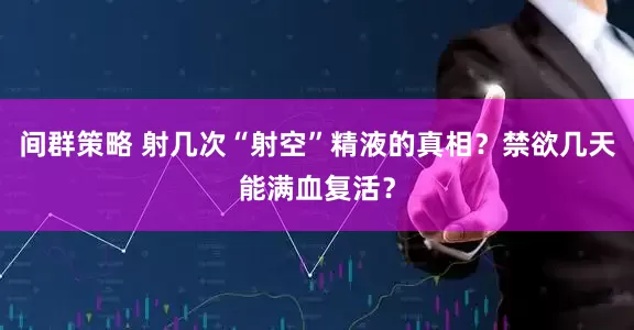 间群策略 射几次“射空”精液的真相？禁欲几天能满血复活？