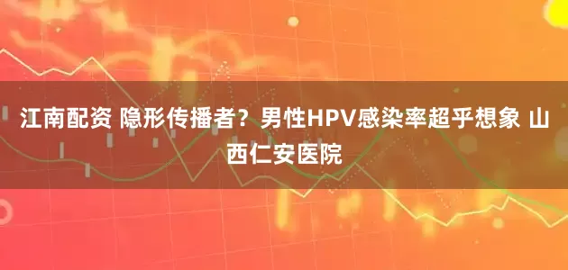 江南配资 隐形传播者？男性HPV感染率超乎想象 山西仁安医院