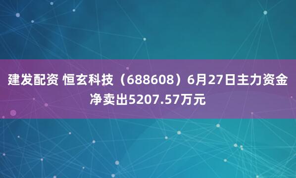 建发配资 恒玄科技（688608）6月27日主力资金净卖出5207.57万元