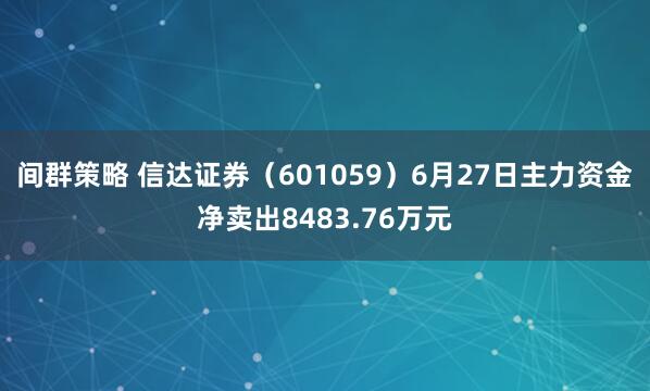 间群策略 信达证券（601059）6月27日主力资金净卖出8483.76万元