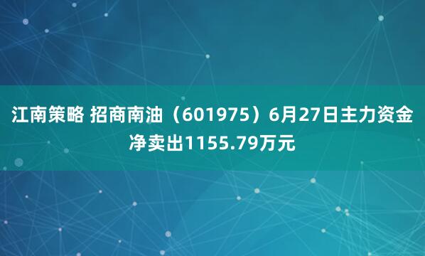 江南策略 招商南油（601975）6月27日主力资金净卖出1155.79万元