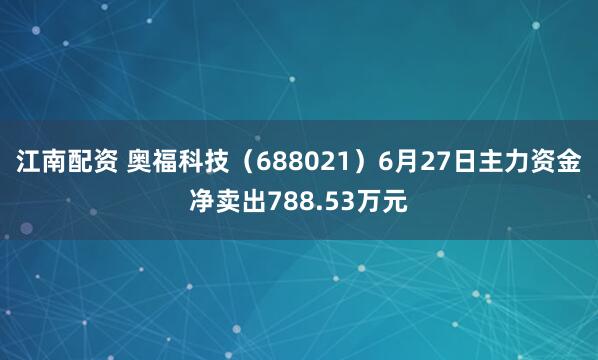 江南配资 奥福科技（688021）6月27日主力资金净卖出788.53万元