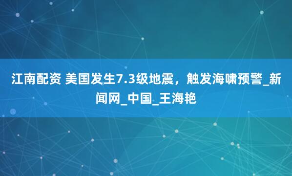 江南配资 美国发生7.3级地震，触发海啸预警_新闻网_中国_王海艳