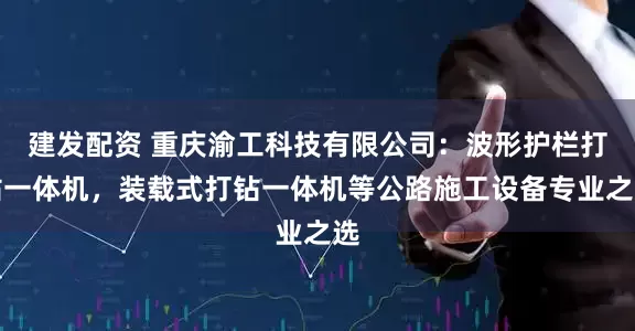 建发配资 重庆渝工科技有限公司：波形护栏打钻一体机，装载式打钻一体机等公路施工设备专业之选