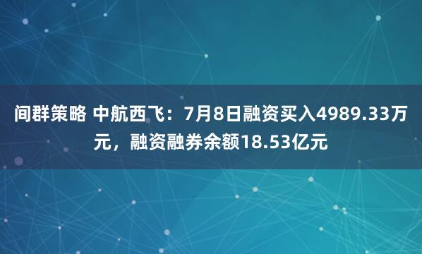 间群策略 中航西飞：7月8日融资买入4989.33万元，融资融券余额18.53亿元