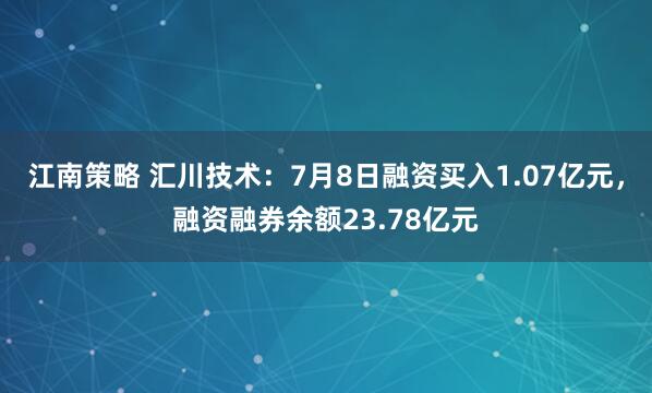 江南策略 汇川技术：7月8日融资买入1.07亿元，融资融券余额23.78亿元