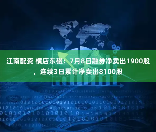 江南配资 横店东磁：7月8日融券净卖出1900股，连续3日累计净卖出8100股