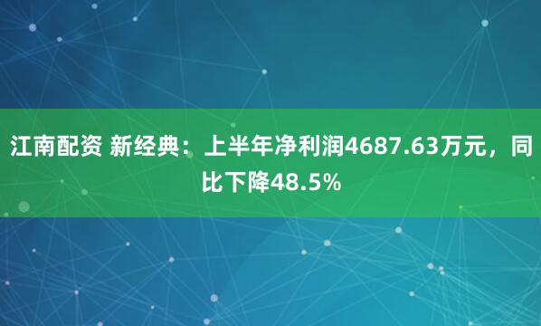 江南配资 新经典：上半年净利润4687.63万元，同比下降48.5%