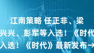 江南策略 任正非、梁文锋、王兴兴、彭军等入选!《时代》最新发布→