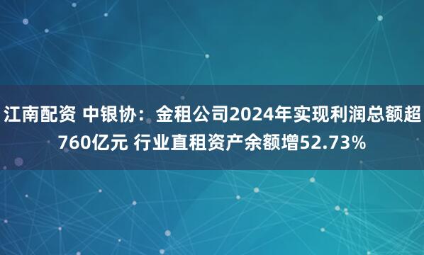 江南配资 中银协:金租公司2024年实现利润总额超760亿元 行业直租资产余额增52.73%