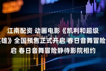 江南配资 动画电影《凯利和超级可乐之速递英雄》全国预售正式开启 春日音舞冒险静待影院相约