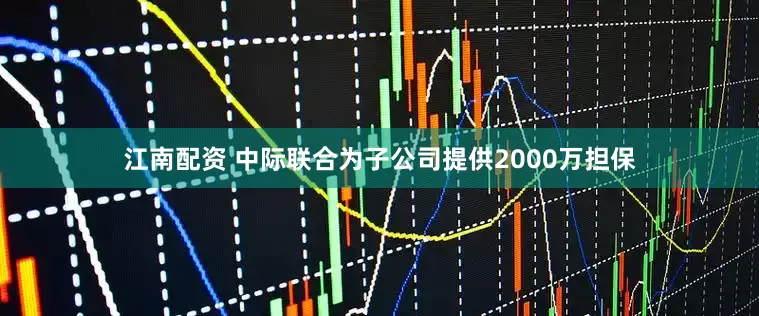 江南配资 中际联合为子公司提供2000万担保