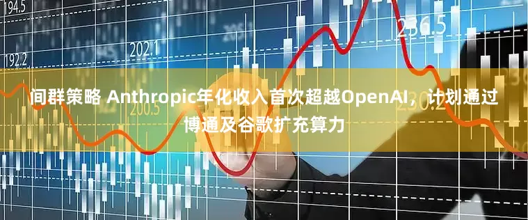 间群策略 Anthropic年化收入首次超越OpenAI,计划通过博通及谷歌扩充算力