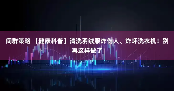 间群策略 【健康科普】清洗羽绒服炸伤人、炸坏洗衣机！别再这样做了
