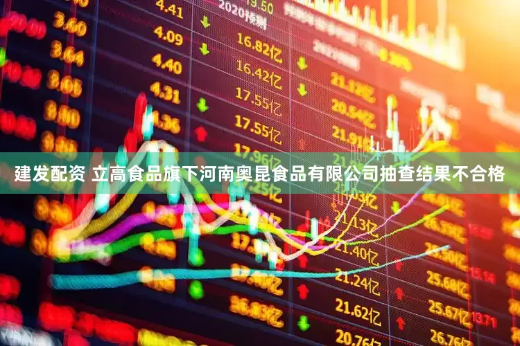 建发配资 立高食品旗下河南奥昆食品有限公司抽查结果不合格