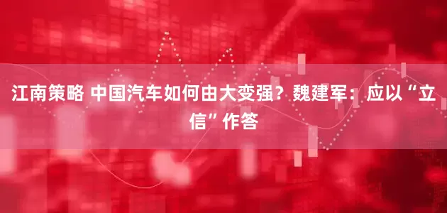 江南策略 中国汽车如何由大变强？魏建军：应以“立信”作答