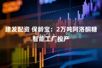 建发配资 保龄宝：2万吨阿洛酮糖智能工厂投产