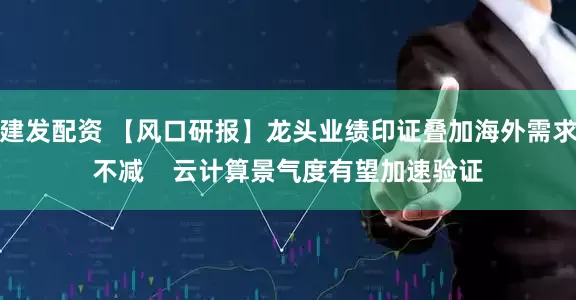 建发配资 【风口研报】龙头业绩印证叠加海外需求不减    云计算景气度有望加速验证